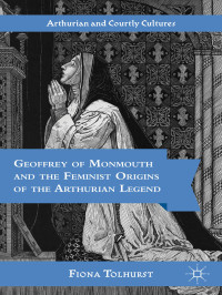 Fiona Tolhurst — Geoffrey of Monmouth and the Feminist Origins of the Arthurian Legend