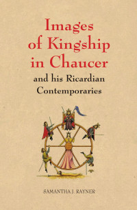 Rayner, Samantha J. — Images of Kingship in Chaucer and His Ricardian Contemporaries
