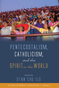 Stan Chu Ilo; — Pentecostalism, Catholicism, and the Spirit in the World