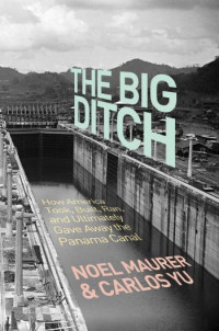 Noel Maurer — The Big Ditch: How America Took, Built, Ran, and Ultimately Gave Away the Panama Canal