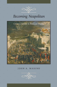 John A. Marino — Becoming Neapolitan: Citizen Culture in Baroque Naples