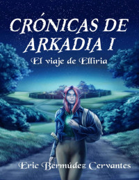 Eric Bermúdez Cervantes — El viaje de Elliria (Cronicas de Arkadia 01)