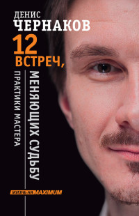 Денис Чернаков — 12 встреч, меняющих судьбу. Практики Мастера