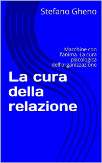 Stefano Gheno — La cura della relazione: Macchine con l'anima. La cura psicologica dell'organizzazione (Italian Edition)