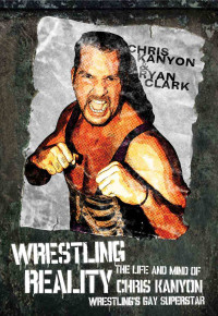 Chris Kanyon & Ryan Clark — Wrestling Reality: The Life and Mind of Chris Kanyon Wrestling's Gay Superstar