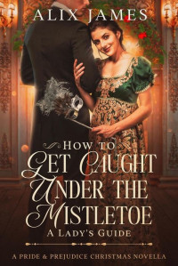 Alix James — How To Get Caught Under the Mistletoe: A Lady's Guide: A Pride & Prejudice Christmas Novella (Christmas With Darcy and Elizabeth)