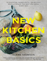 Claire Thompson, Sam Folan — New Kitchen Basics: 10 Essential Ingredients, 120 Recipes: Revolutionize the Way You Cook, Every Day