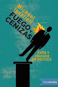 Michael Ignatieff — FUEGO Y CENIZAS: ÉXITO Y FRACASO EN POLÍTICA