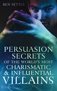 Ben Settle [Settle, Ben] — Persuasion Secrets of the World's Most Charismatic & Influential Villains