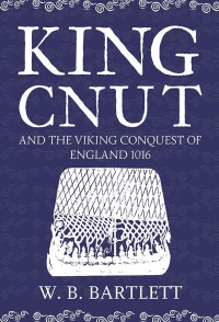 W. B. Bartlett — King Cnut and the Viking Conquest of England 1016