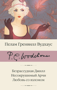 Пелам Гренвилл Вудхаус — Безрассудная Джилл. Несокрушимый Арчи. Любовь со взломом