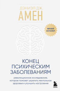 Дэниэл Дж. Амен — Конец психическим заболеваниям. Революционное исследование, которое поможет укрепить ментальное здоровье и улучшить настроение