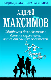 Андрей Маркович Максимов — Обойдемся без педагогики даже на карантине. Книга для умных родителей