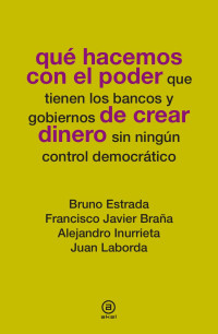 Estrada, Bruno;Laborda, Juan;Inurrieta, Alejandro;Brana Pino, Francisco Javier; — Qu hacemos con el poder de crear dinero