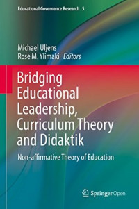 Michael Uljens & Rose M. Ylimaki [Michael Uljens and Rose M. Ylimaki] — Bridging Educational Leadership, Curriculum Theory and Didaktik: Non-Affirmative Theory of Education (Educational Governance Research Book 5)