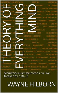 Wayne Hilborn — Theory of everything mind: Simultaneous time means we live forever by default