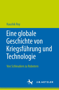 Kaushik Roy — Eine Globale Geschichte Von Kriegsführung Und Technologie: Von Schleudern Zu Robotern