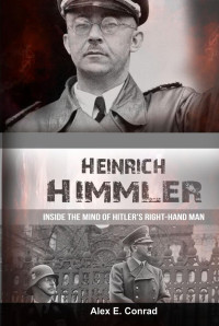 Alex E. Contad — Heinrich Himmler: Inside the Mind of Hitler's Right-Hand Man