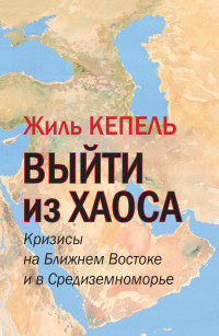 Жиль Кепель — Выйти из хаоса. Кризисы на Ближнем Востоке и в Средиземноморье [litres]