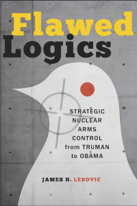 James H. Lebovic — Flawed Logics: Strategic Nuclear Arms Control from Truman to Obama