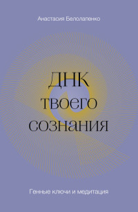 Анастасия Юрьевна Белолапенко — ДНК твоего сознания. Генные ключи и медитация