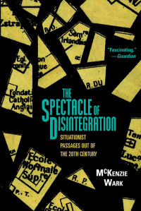 Wark, Mckenzie — The Spectacle of Disintegration: Situationist Passages out of the Twentieth Century