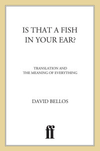 David Bellos — Is That a Fish in Your Ear?: Translation and the Meaning of Everything