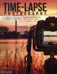 Ryan Chylinski — Time-lapse Photography: A Complete Introduction to Shooting, Processing and Rendering Timelapse Movies with a DSLR Camera: Volume 1