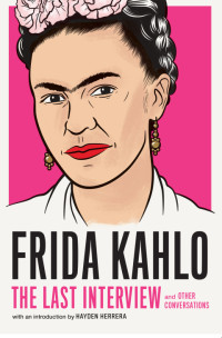 Frida Kahlo, HAYDEN HERRERA — FRIDA KAHLO: THE LAST INTERVIEW AND OTHER CONVERSATIONS