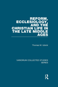 Thomas M. Izbicki — Reform, Ecclesiology, and the Christian Life in the Late Middle Ages