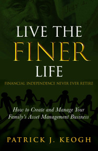 Keogh, Patrick J — Live the FINER Life (Financial Independence Never Ever Retire): How to Create and Manage Your Family's Asset Management Business