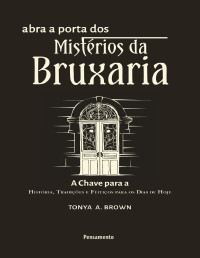 Tonya A. Brown — Abra a porta dos mistérios da bruxaria: história, tradições e feitiços para os dias de hoje