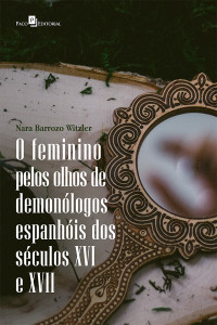 Nara Barrozo Witzler; — O feminino pelos olhos de demonlogos espanhis dos sculos XVI E XVII