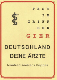 Manfred Kappes — FEST IM GRIFF DER GIER DEUTSCHLAND DEINE ÄRZTE: Falsche Abrechnungen, überteuerte Faktoren und überflüssige Verordnungen verschlingen Milliardenbeträge