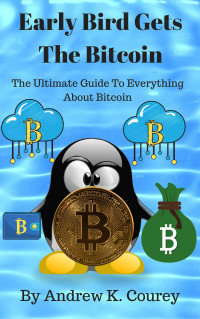 Andrew K. Courey — Early Bird Gets the Bitcoin: The Ultimate Guide to Everything about Bitcoin