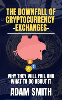 Adam Smith — The Downfall of Cryptocurrency Exchanges: Why They Will Fail and What to Do About It