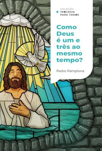 Pedro Pamplona — COMO DEUS PODE SER UM E TRÊS AO MESMO TEMPO? - COLEÇÃO TEOLOGIA PARA TODOS