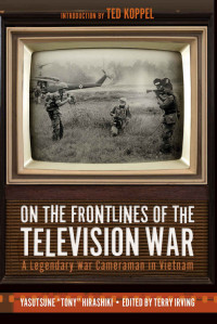 Yasutsune Hirashiki — On the Frontlines of the Television War: A Legendary War Cameraman In Vietnam