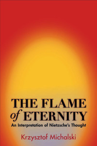 Krzysztof Michalski — The Flame of Eternity: An Interpretation of Nietzsche's Thought