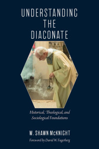 W. Shawn McKnight (Author) & David W. Fagerberg (Foreword) — Understanding the Diaconate: Historical, Theological, and Sociological Foundations