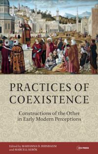 Edited by Marianna D. Birnbaum & Marcell Sebok — Practices of Coexistence: Constructions of the Other in Early Modern Perceptions