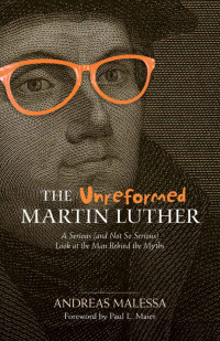 Andreas Malessa [Malessa, Andreas] — The Unreformed Martin Luther: A Serious (And Not So Serious) Look at the Man Behind the Myths