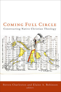 Charleston, Steven, Robinson, Elaine A. — Coming Full Circle: Constructing Native Christian Theology