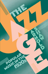 Arnold Shaw — The Jazz Age: Popular Music in the 1920s