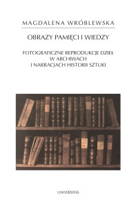 Magdalena Wrblewska; — Obrazy pamici i wiedzy. Fotograficzne reprodukcje dzie w archiwach i narracjach historii sztuki