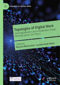 Mascha Will-Zocholl  — Dynamics Of Virtual Work Mascha Will Zocholl Caroline Roth Ebner Topologies Of Digital Work How Digitalisation And Virtualisation Shape Working Spaces And Places Palgrave 2022
