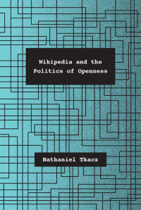 Nathaniel Tkacz — Wikipedia and the Politics of Openness