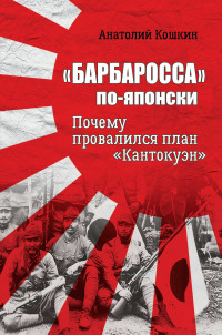 Анатолий Аркадьевич Кошкин — «Барбаросса» по-японски. Почему провалился план «Кантокуэн»