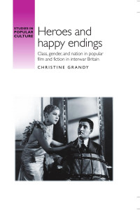 Christine Grandy — Heroes and happy endings: Class, gender, and nation in popular film and fiction in interwar Britain