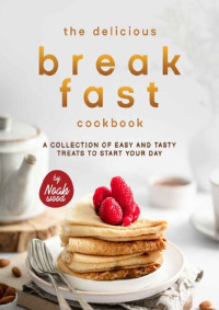 Noah Wood — The Delicious Breakfast Cookbook: A Collection of Easy and Tasty Treats to Start Your Day